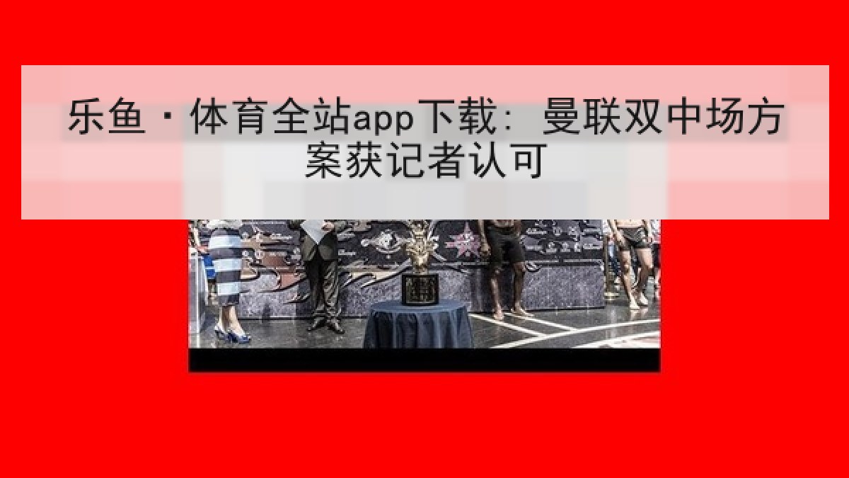 乐鱼·体育全站app下载: 曼联双中场方案获记者认可 乐鱼·体育全站app下载: 曼联双中场方案获记者认可