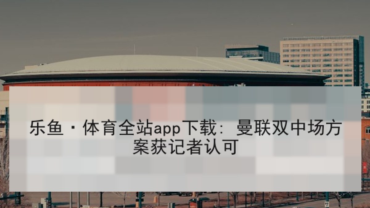 乐鱼·体育全站app下载: 曼联双中场方案获记者认可 乐鱼·体育全站app下载: 曼联双中场方案获记者认可
