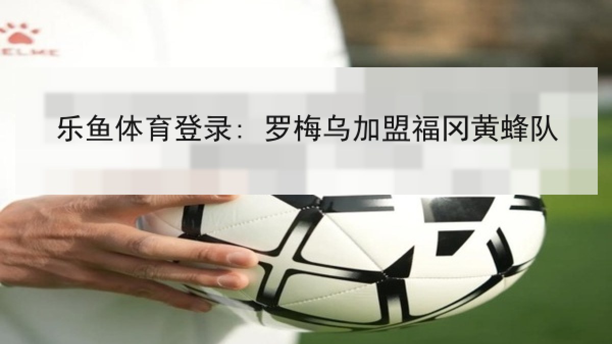 乐鱼体育登录: 罗梅乌加盟福冈黄蜂队 乐鱼体育登录: 罗梅乌加盟福冈黄蜂队