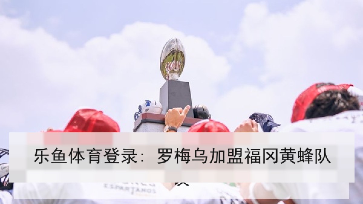 乐鱼体育登录: 罗梅乌加盟福冈黄蜂队 乐鱼体育登录: 罗梅乌加盟福冈黄蜂队