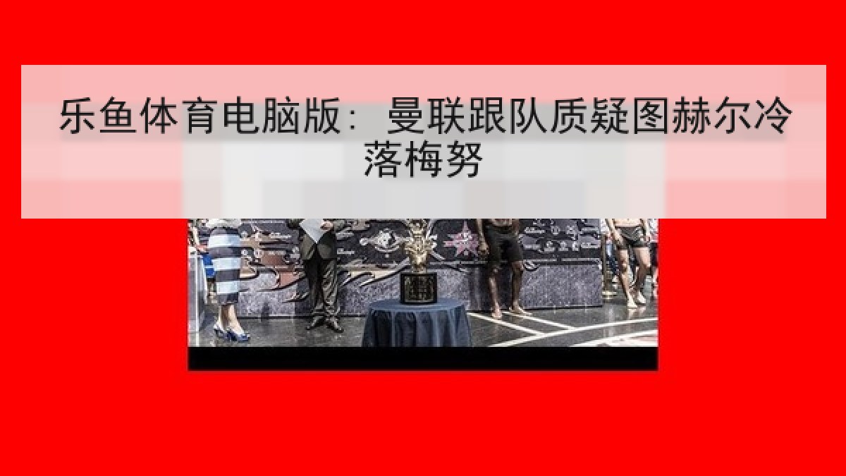 乐鱼体育电脑版: 曼联跟队质疑图赫尔冷落梅努 乐鱼体育电脑版: 曼联跟队质疑图赫尔冷落梅努